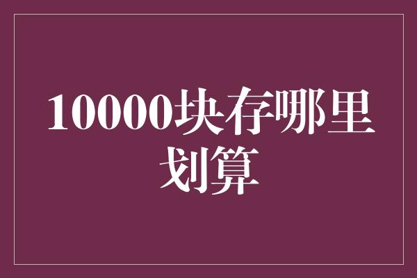 10000块存哪里划算