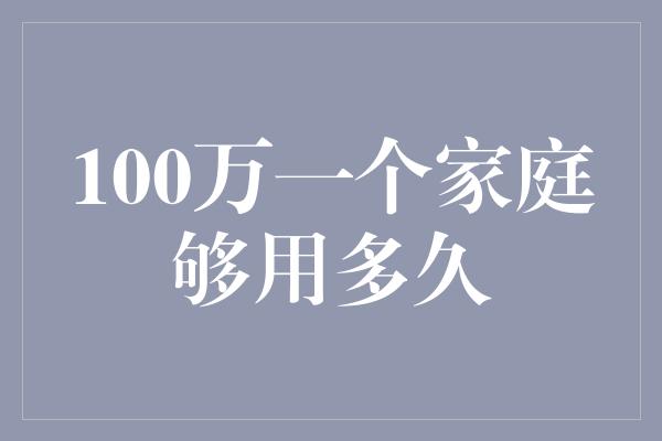 100万一个家庭够用多久