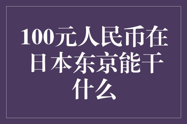 100元人民币在日本东京能干什么