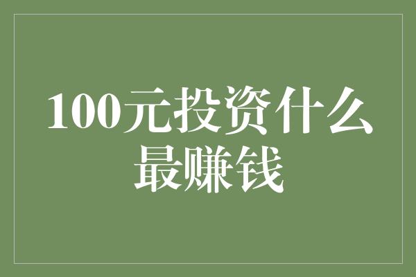 100元投资什么最赚钱