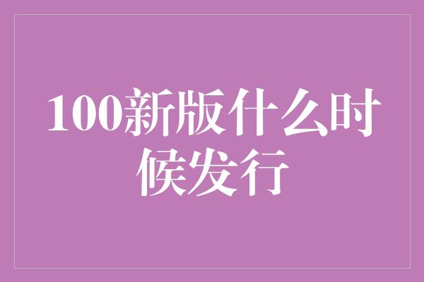 100新版什么时候发行