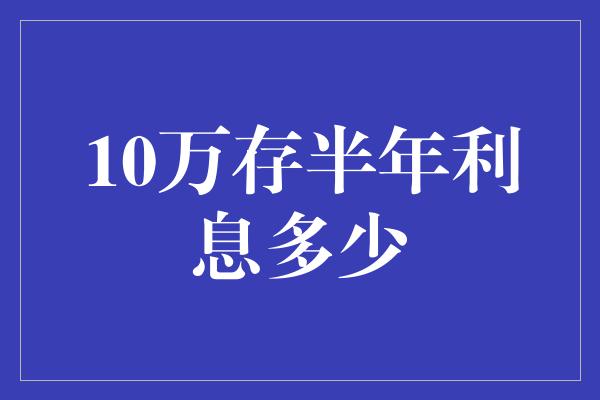 10万存半年利息多少