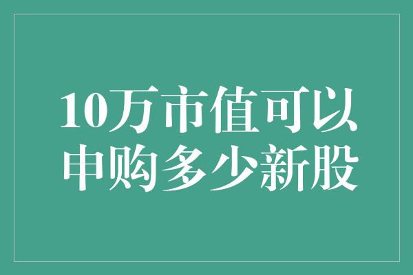 10万市值可以申购多少新股