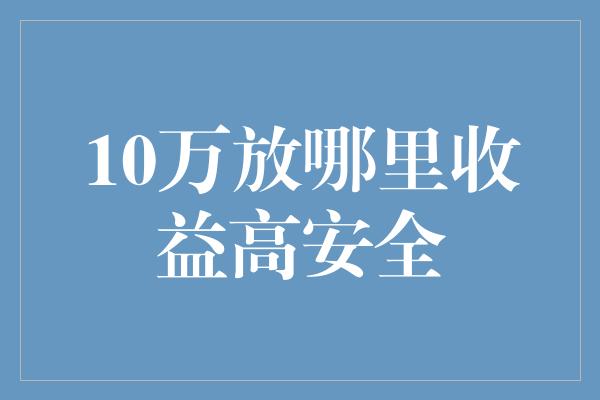 10万放哪里收益高安全