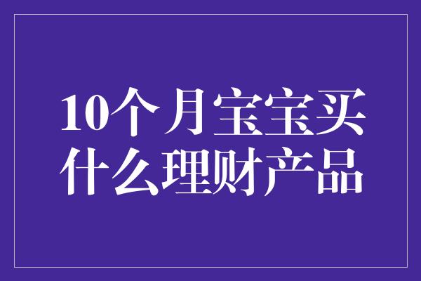 10个月宝宝买什么理财产品