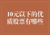 寻找价值洼地：哪些优质股票低于10元？