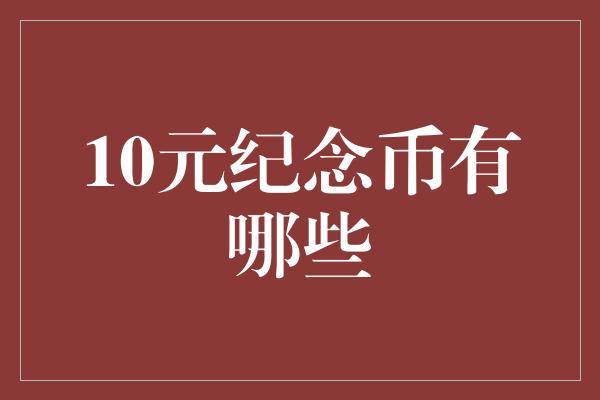 10元纪念币有哪些