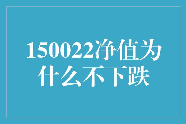 150022净值为什么不下跌