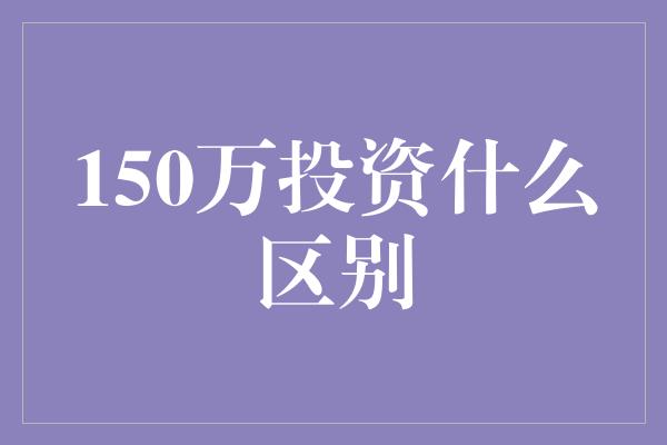 150万投资什么区别