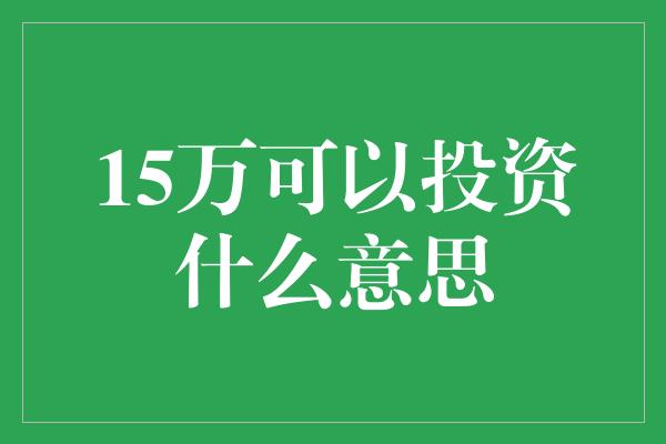 15万可以投资什么意思