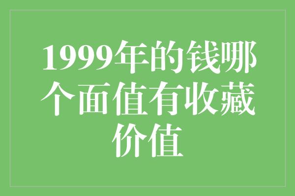 1999年的钱哪个面值有收藏价值