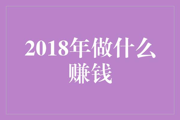 2018年做什么赚钱