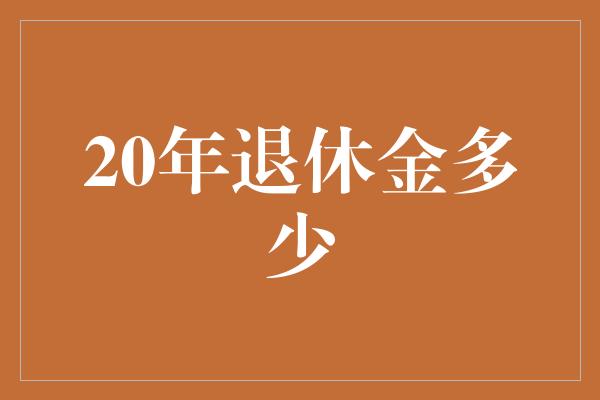 20年退休金多少