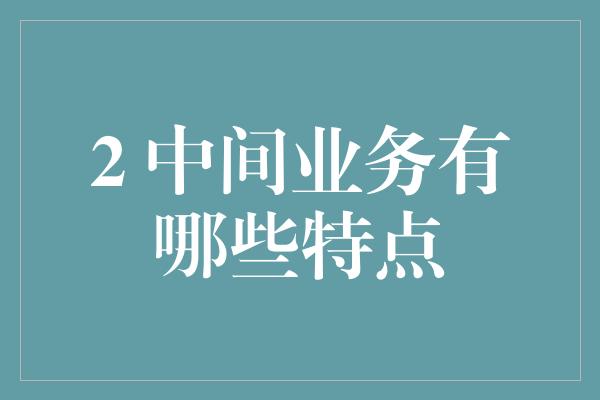 2 中间业务有哪些特点