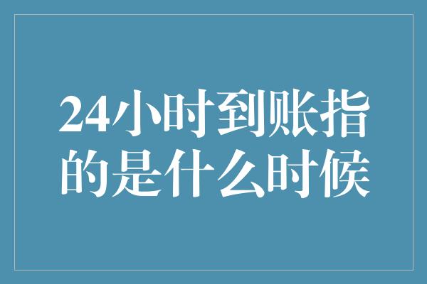 24小时到账指的是什么时候