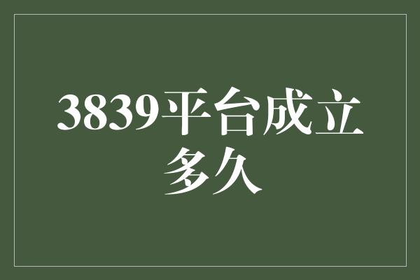 3839平台成立多久