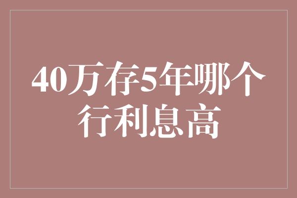 40万存5年哪个行利息高