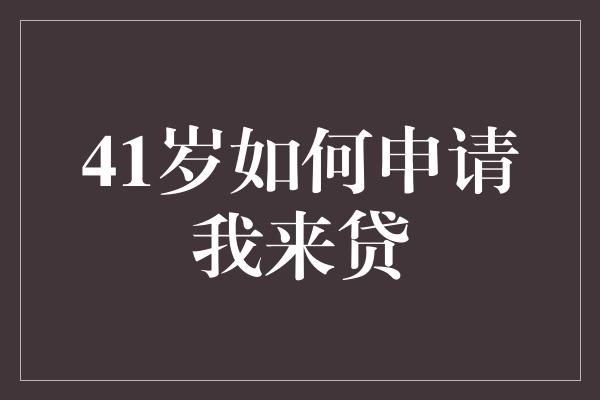 41岁如何申请我来贷