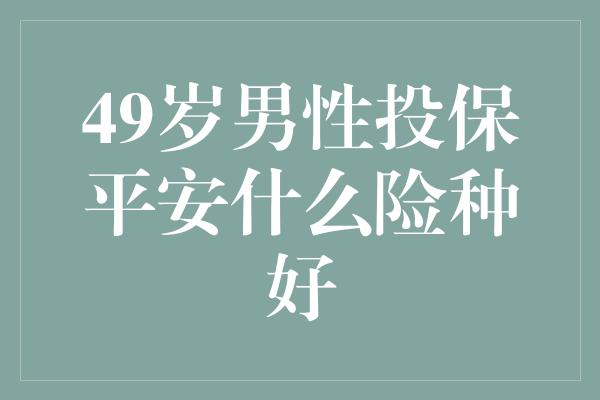 49岁男性投保平安什么险种好