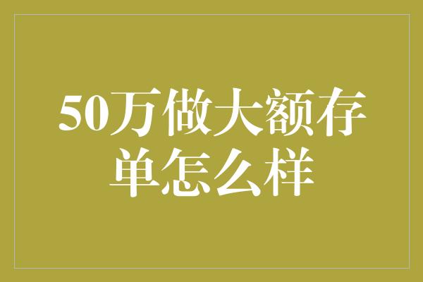 50万做大额存单怎么样