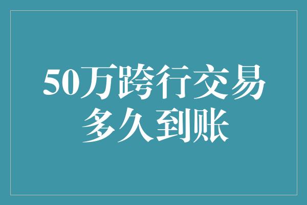 50万跨行交易多久到账