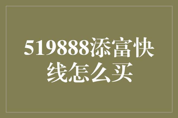 519888添富快线怎么买