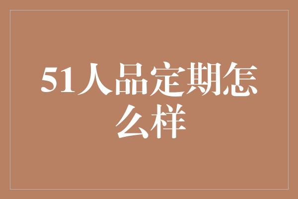 51人品定期怎么样