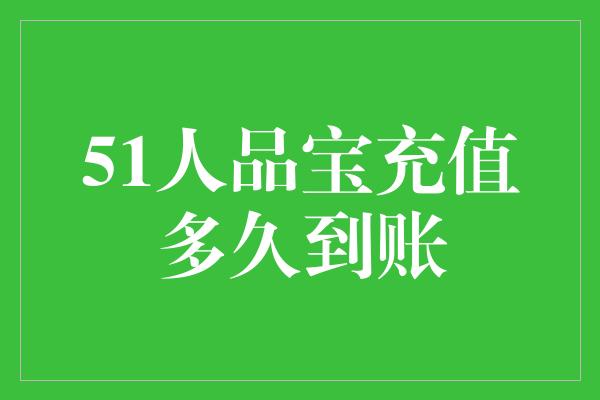 51人品宝充值多久到账