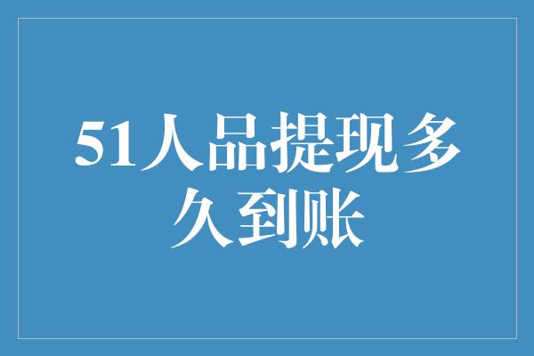 51人品提现多久到账