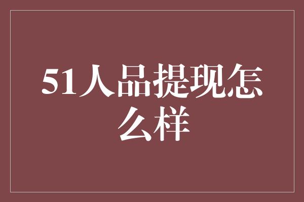 51人品提现怎么样