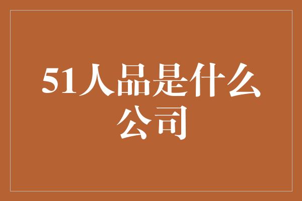 51人品是什么公司