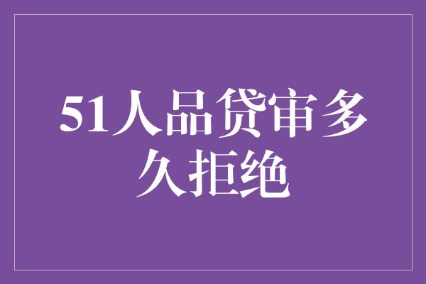 51人品贷审多久拒绝