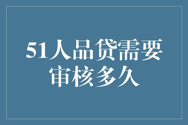 51人品贷需要审核多久