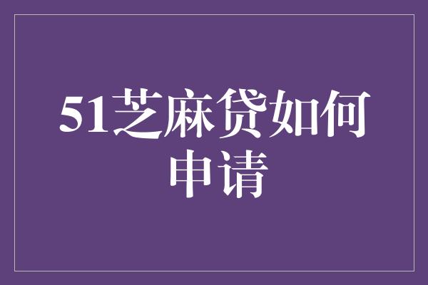 51芝麻贷如何申请