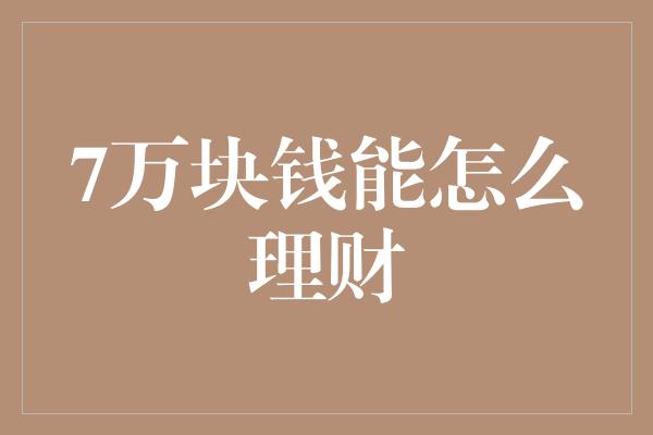 7万块钱能怎么理财