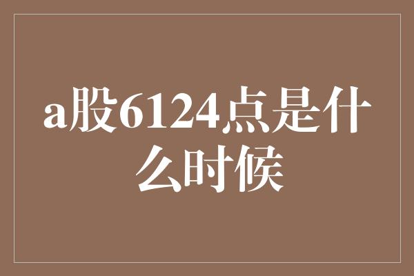 a股6124点是什么时候