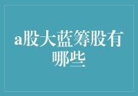 A股大蓝筹股有哪些？你的投资选择在这里！