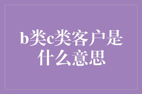 b类c类客户是什么意思