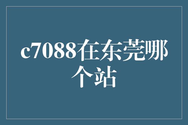 c7088在东莞哪个站