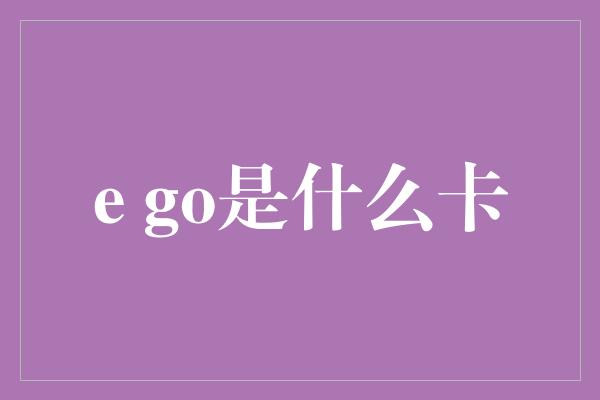 e go是什么卡