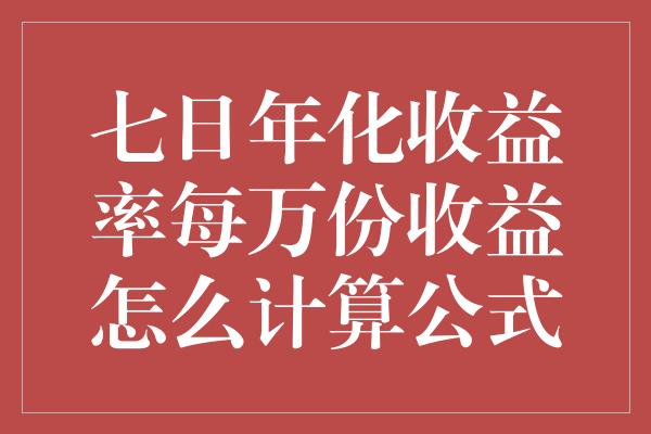 七日年化收益率每万份收益怎么计算公式