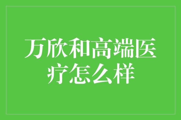 万欣和高端医疗怎么样