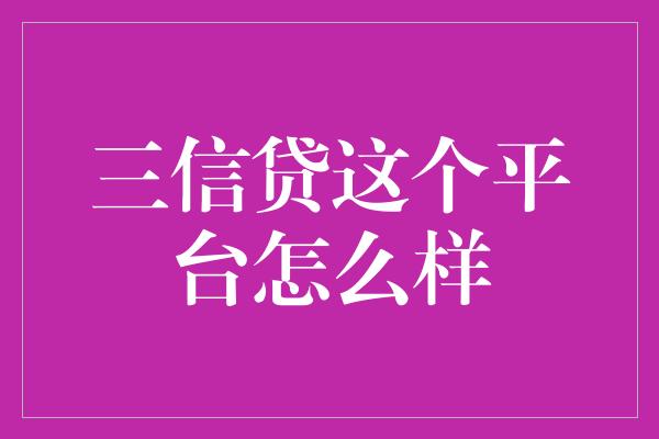 三信贷这个平台怎么样