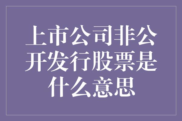 上市公司非公开发行股票是什么意思