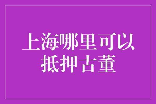 上海哪里可以抵押古董