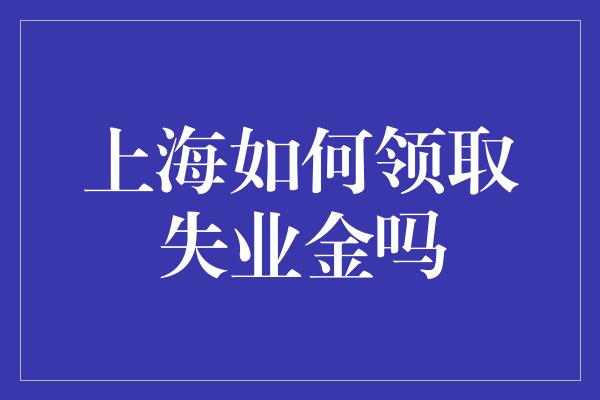 上海如何领取失业金吗