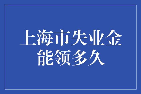 上海市失业金能领多久