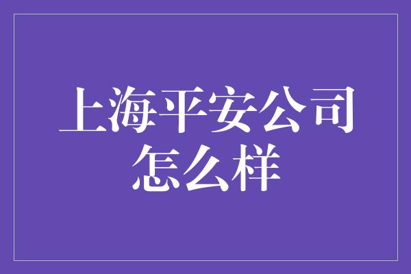 上海平安公司怎么样