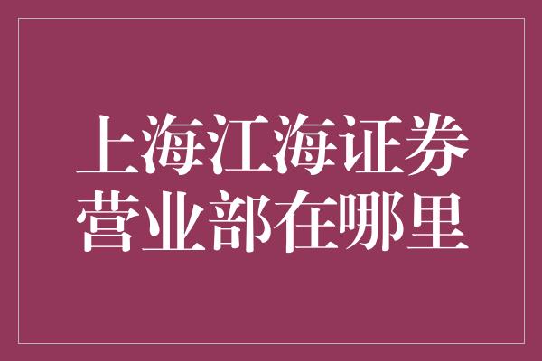 上海江海证券营业部在哪里