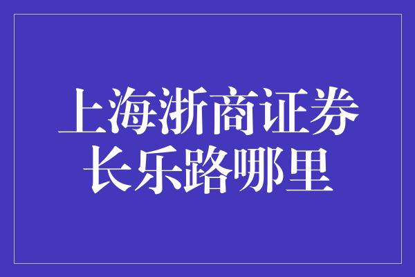 上海浙商证券长乐路哪里